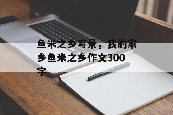 鱼米之乡写景，我的家乡鱼米之乡作文300字-第1张图片-
