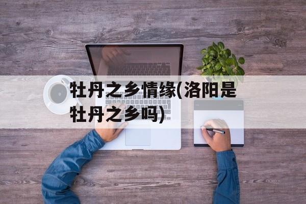 牡丹之乡情缘(洛阳是牡丹之乡吗)-第1张图片-