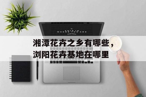 湘潭花卉之乡有哪些，浏阳花卉基地在哪里-第1张图片-