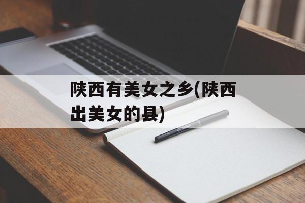陕西有美女之乡(陕西出美女的县)-第1张图片-