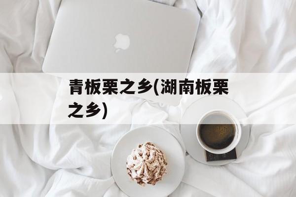 青板栗之乡(湖南板栗之乡)-第1张图片-