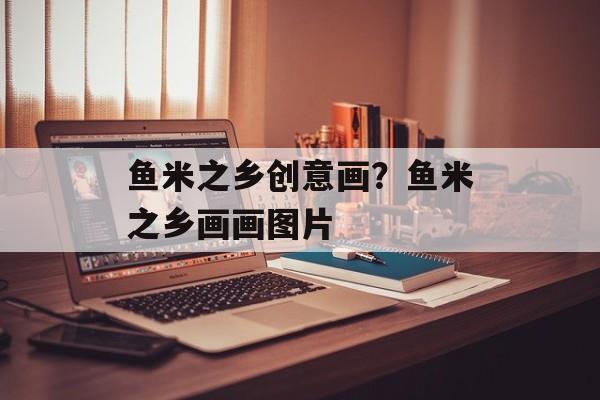 鱼米之乡创意画？鱼米之乡画画图片-第1张图片-