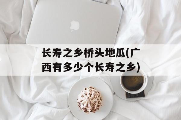 长寿之乡桥头地瓜(广西有多少个长寿之乡)-第1张图片-