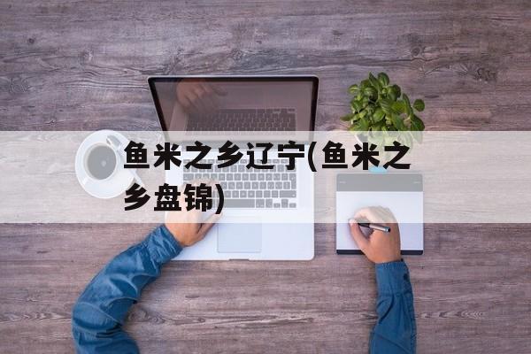 鱼米之乡辽宁(鱼米之乡盘锦)-第1张图片-