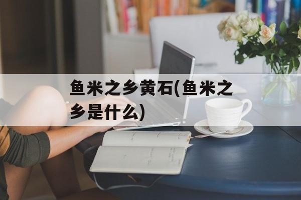 鱼米之乡黄石(鱼米之乡是什么)-第1张图片-