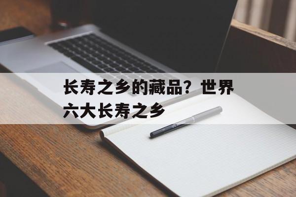 长寿之乡的藏品？世界六大长寿之乡-第1张图片-
