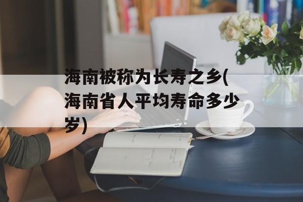 海南被称为长寿之乡(海南省人平均寿命多少岁)-第1张图片-