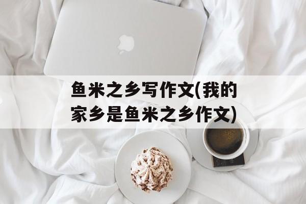 鱼米之乡写作文(我的家乡是鱼米之乡作文)-第1张图片-