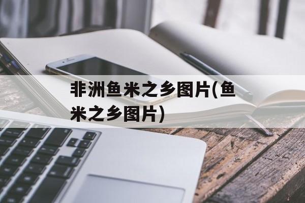 非洲鱼米之乡图片(鱼米之乡图片)-第1张图片-