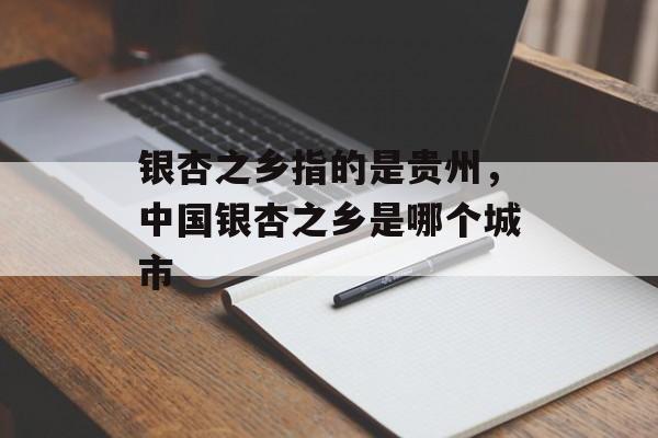 银杏之乡指的是贵州，中国银杏之乡是哪个城市-第1张图片-