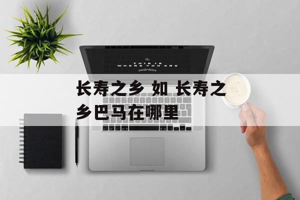 长寿之乡 如 长寿之乡巴马在哪里-第1张图片-