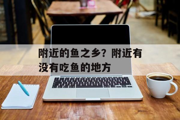 附近的鱼之乡？附近有没有吃鱼的地方-第1张图片-