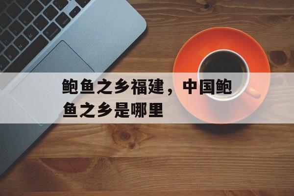 鲍鱼之乡福建，中国鲍鱼之乡是哪里-第1张图片-