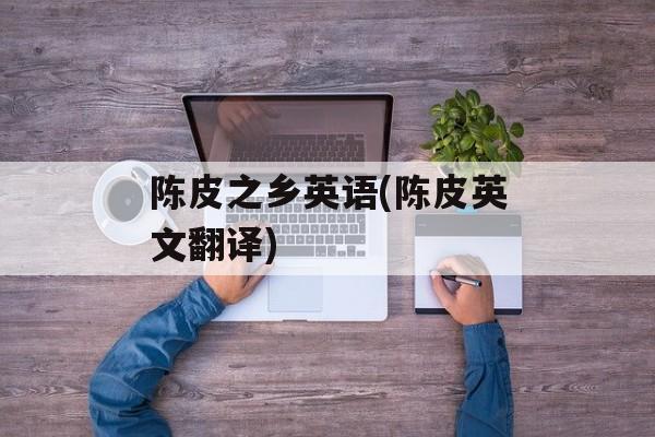 陈皮之乡英语(陈皮英文翻译)-第1张图片-