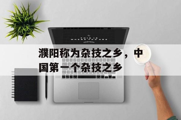 濮阳称为杂技之乡，中国第一个杂技之乡-第1张图片-