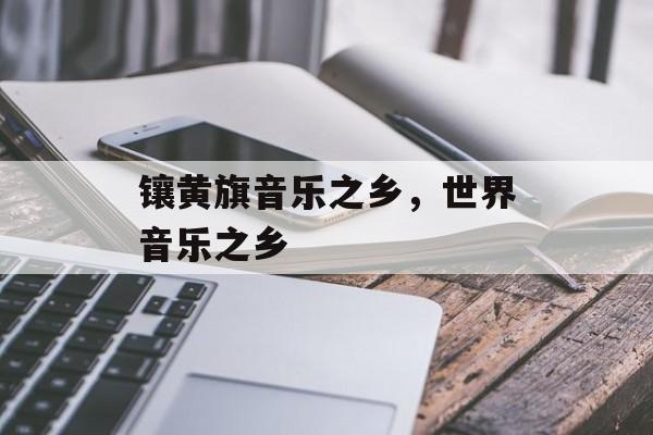 镶黄旗音乐之乡，世界音乐之乡-第1张图片-