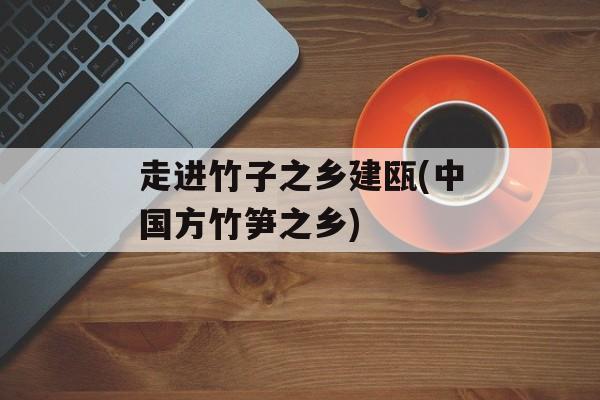 走进竹子之乡建瓯(中国方竹笋之乡)-第1张图片-