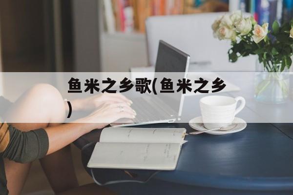 鱼米之乡歌(鱼米之乡)-第1张图片-