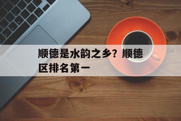 顺德是水韵之乡？顺德区排名第一-第1张图片-