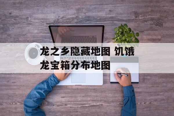 龙之乡隐藏地图 饥饿龙宝箱分布地图-第1张图片-