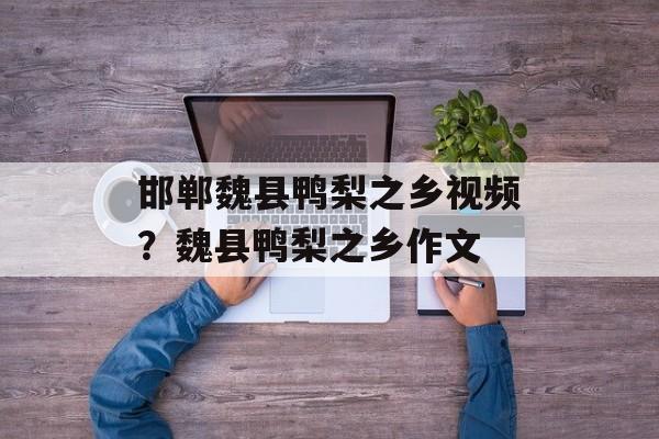 邯郸魏县鸭梨之乡视频？魏县鸭梨之乡作文-第1张图片-