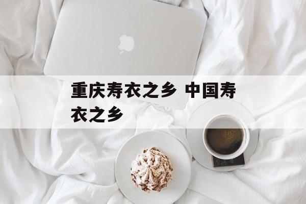 重庆寿衣之乡 中国寿衣之乡-第1张图片-