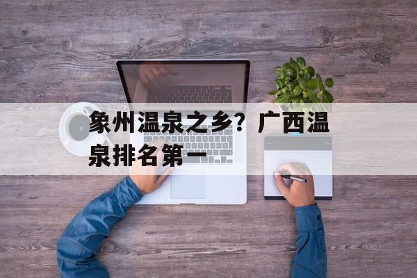象州温泉之乡？广西温泉排名第一-第1张图片-