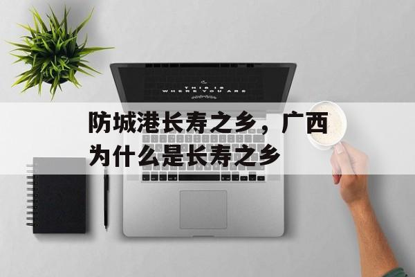 防城港长寿之乡，广西为什么是长寿之乡-第1张图片-