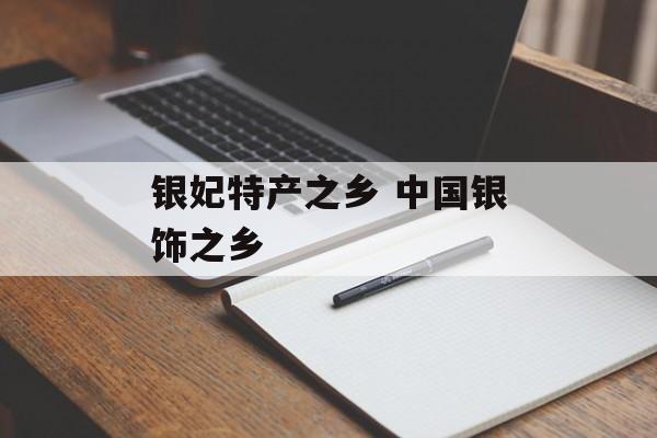 银妃特产之乡 中国银饰之乡-第1张图片-