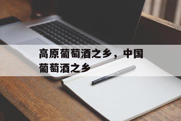 高原葡萄酒之乡，中国葡萄酒之乡-第1张图片-