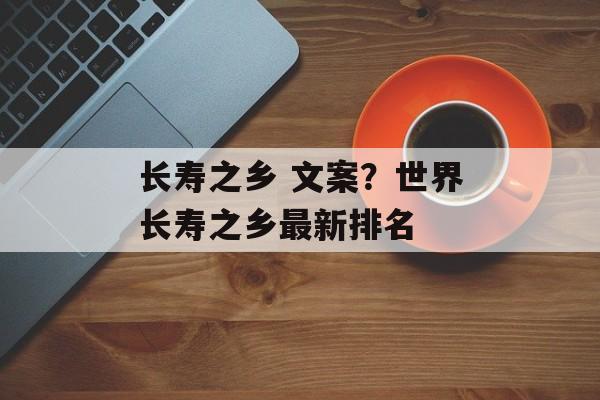 长寿之乡 文案？世界长寿之乡最新排名-第1张图片-