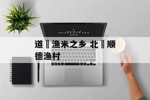 道滘渔米之乡 北滘顺德渔村-第1张图片-