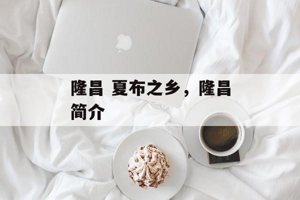 隆昌 夏布之乡，隆昌简介-第1张图片-