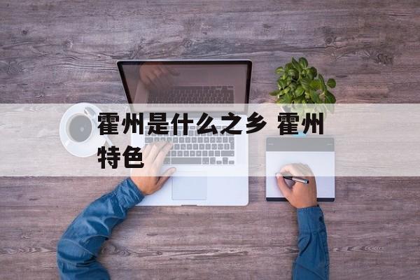 霍州是什么之乡 霍州特色-第1张图片-