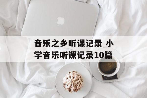 音乐之乡听课记录 小学音乐听课记录10篇-第1张图片-