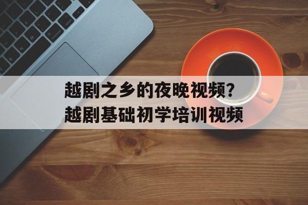 越剧之乡的夜晚视频？越剧基础初学培训视频-第1张图片-