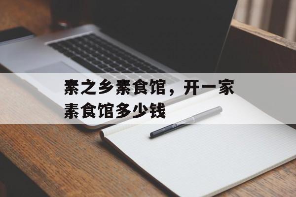 素之乡素食馆，开一家素食馆多少钱-第1张图片-