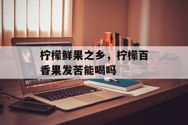 柠檬鲜果之乡，柠檬百香果发苦能喝吗-第1张图片-