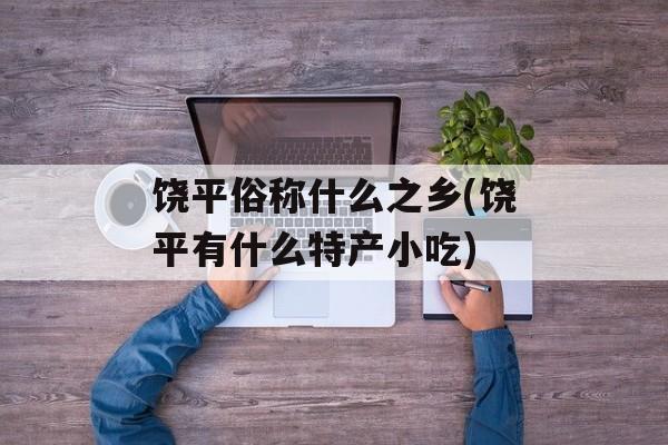 饶平俗称什么之乡(饶平有什么特产小吃)-第1张图片-