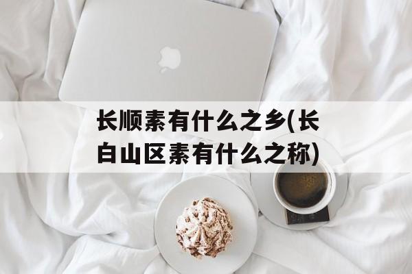 长顺素有什么之乡(长白山区素有什么之称)-第1张图片-