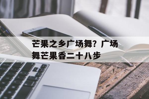 芒果之乡广场舞？广场舞芒果香二十八步-第1张图片-