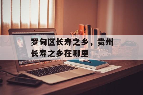 罗甸区长寿之乡，贵州长寿之乡在哪里-第1张图片-
