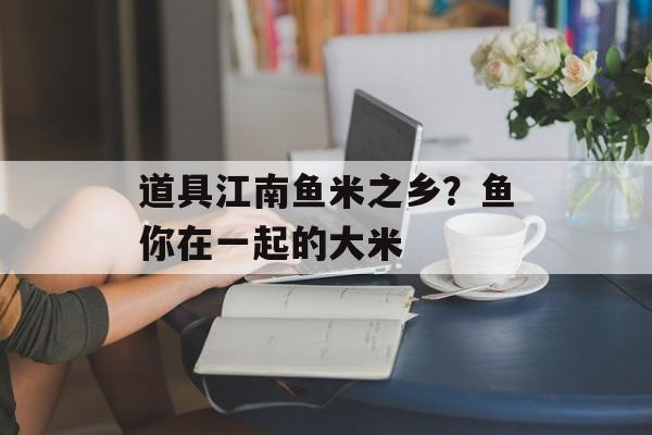 道具江南鱼米之乡？鱼你在一起的大米-第1张图片-