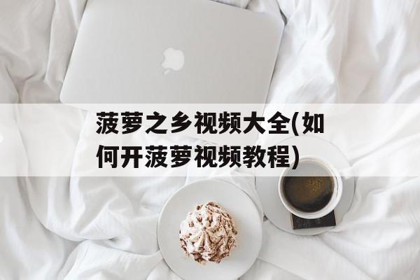 菠萝之乡视频大全(如何开菠萝视频教程)-第1张图片-