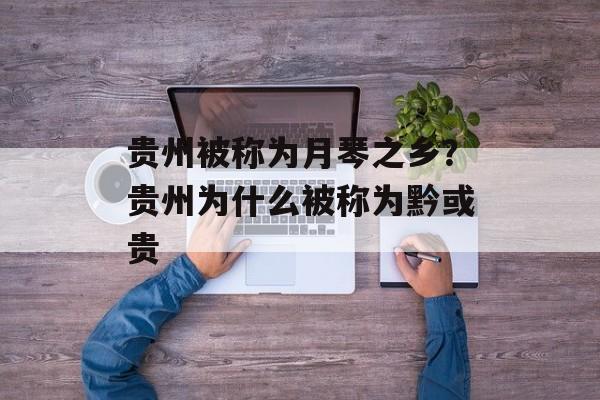 贵州被称为月琴之乡？贵州为什么被称为黔或贵-第1张图片-