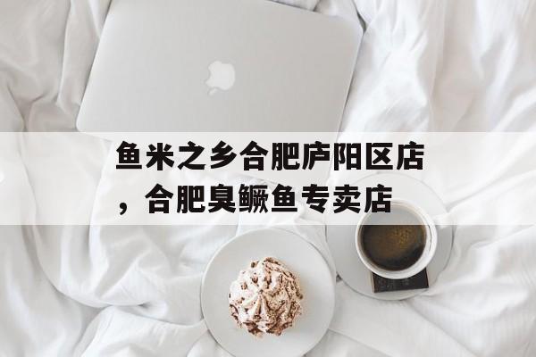 鱼米之乡合肥庐阳区店，合肥臭鳜鱼专卖店-第1张图片-