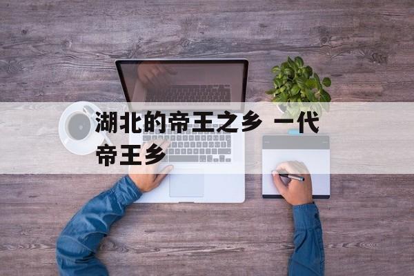 湖北的帝王之乡 一代帝王乡-第1张图片-