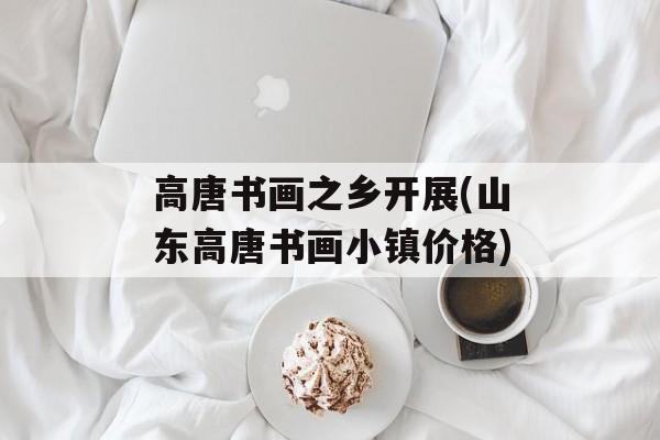 高唐书画之乡开展(山东高唐书画小镇价格)-第1张图片-