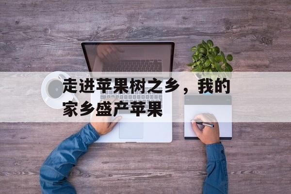 走进苹果树之乡，我的家乡盛产苹果-第1张图片-