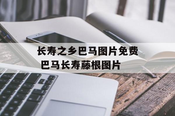 长寿之乡巴马图片免费 巴马长寿藤根图片-第1张图片-